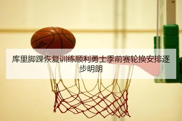 库里脚踝恢复训练顺利勇士季前赛轮换安排逐步明朗