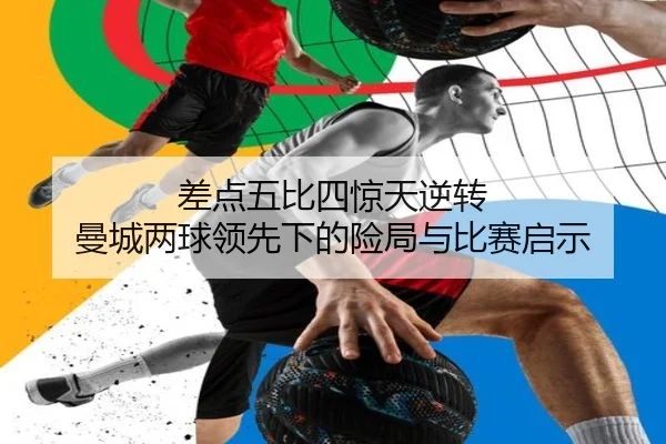 差点五比四惊天逆转 曼城两球领先下的险局与比赛启示